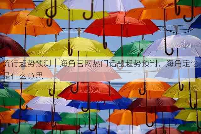 流行趋势预测｜海角官网热门话题趋势预判，海角定论是什么意思