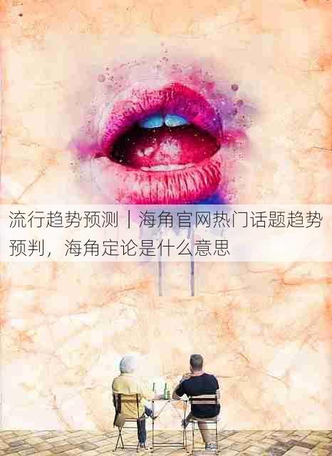 流行趋势预测｜海角官网热门话题趋势预判，海角定论是什么意思