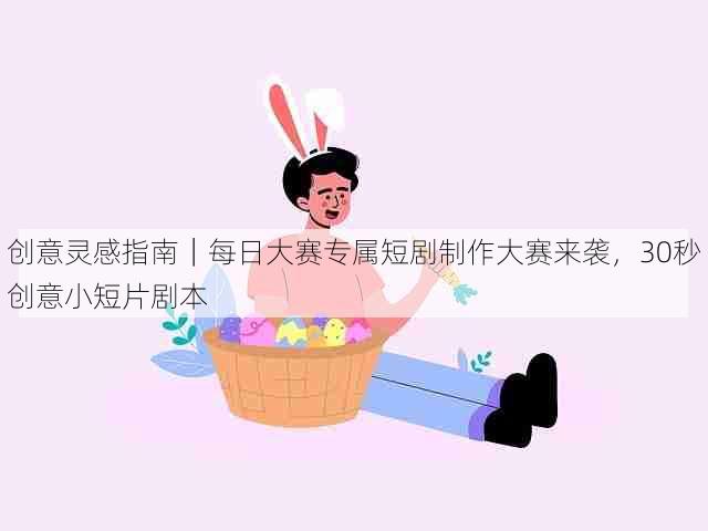 创意灵感指南｜每日大赛专属短剧制作大赛来袭，30秒创意小短片剧本