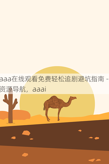 aaa在线观看免费轻松追剧避坑指南 - 资源导航，aaai