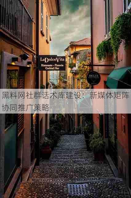黑料网社群话术库建设：新媒体矩阵协同推广策略