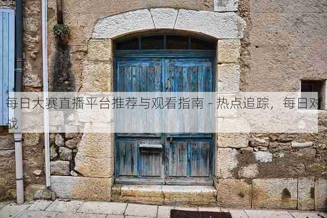 每日大赛直播平台推荐与观看指南 - 热点追踪，每日对战
