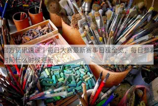 官方资讯速递｜每日大赛最新赛事日程全览，每日参赛时间什么时候更新