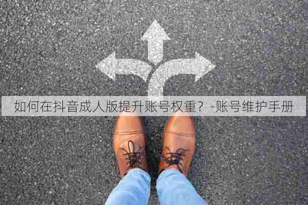 如何在抖音成人版提升账号权重?-账号维护手册