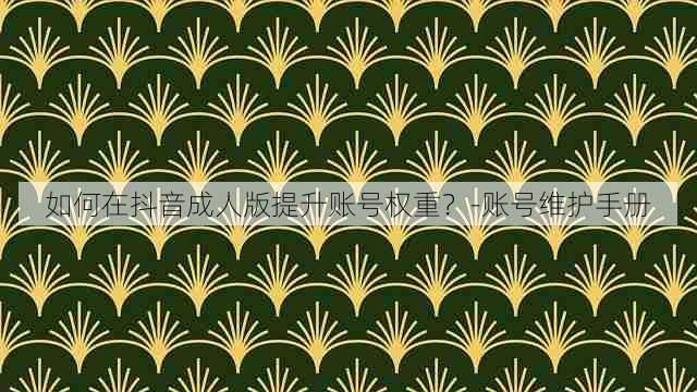 如何在抖音成人版提升账号权重?-账号维护手册
