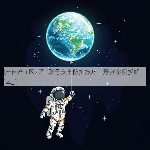 国产自产 1区2区 c账号安全防护技巧|爆款案例拆解,国产区_1